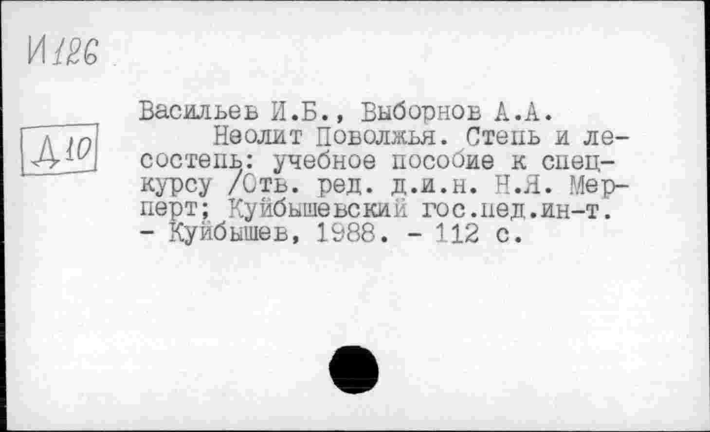 ﻿
А^
Васильев И.Б., Выборнов А.А.
Неолит Поволжья. Степь и лесостепь: учебное пособие к спецкурсу /Отв. ред. д.и.н. Н.Я. Мер-перт; Куйбышевский гос.нед.ин-т. - Куйбышев, 1988. - 112 с.